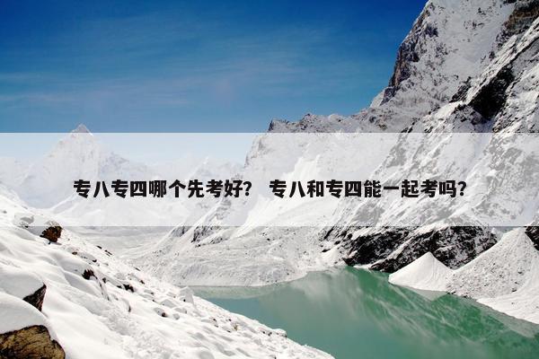 专八专四哪个先考好？ 专八和专四能一起考吗？