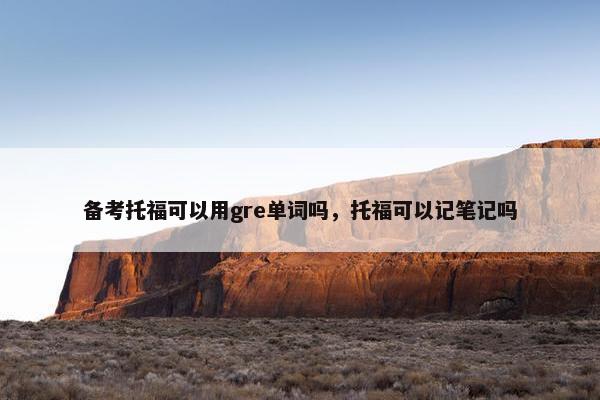 备考托福可以用gre单词吗，托福可以记笔记吗