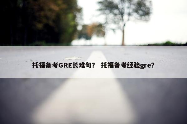 托福备考GRE长难句？ 托福备考经验gre？