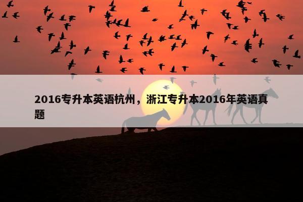 2016专升本英语杭州，浙江专升本2016年英语真题