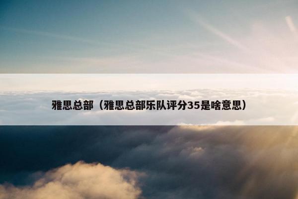 雅思总部（雅思总部乐队评分35是啥意思）