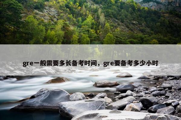 gre一般需要多长备考时间，gre要备考多少小时
