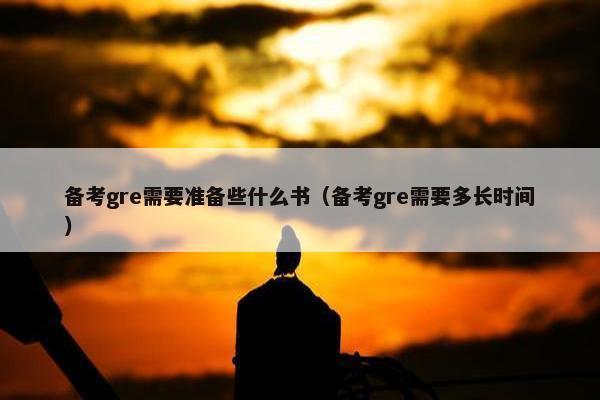 备考gre需要准备些什么书（备考gre需要多长时间）