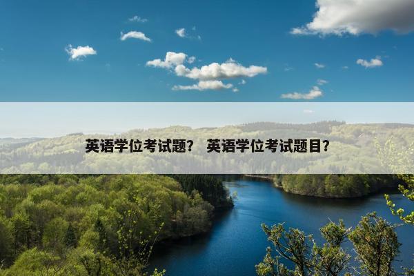 英语学位考试题？ 英语学位考试题目？