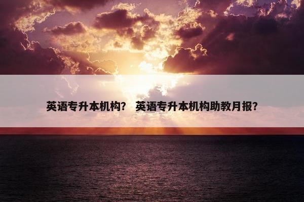 英语专升本机构？ 英语专升本机构助教月报？