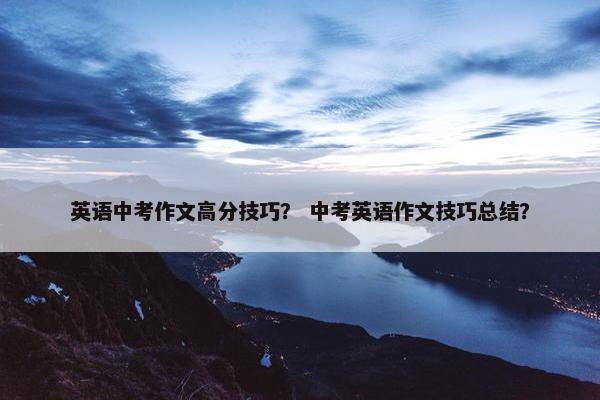 英语中考作文高分技巧？ 中考英语作文技巧总结？