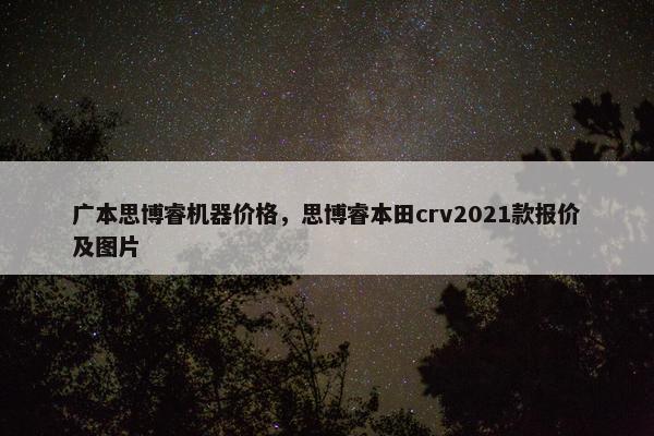 广本思博睿机器价格，思博睿本田crv2021款报价及图片