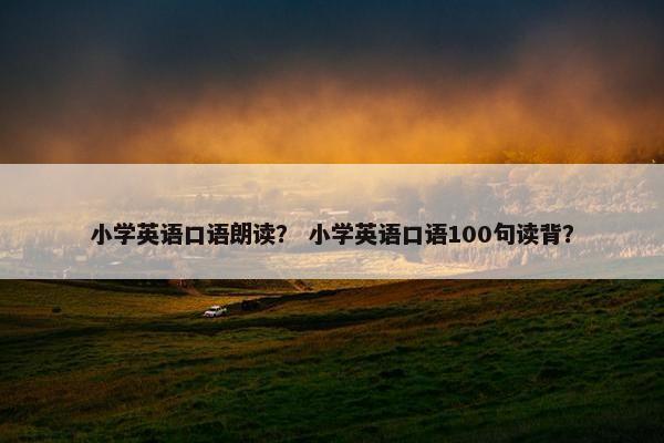 小学英语口语朗读？ 小学英语口语100句读背？