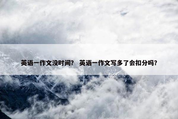 英语一作文没时间？ 英语一作文写多了会扣分吗？