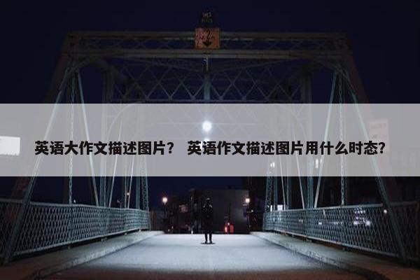 英语大作文描述图片？ 英语作文描述图片用什么时态？