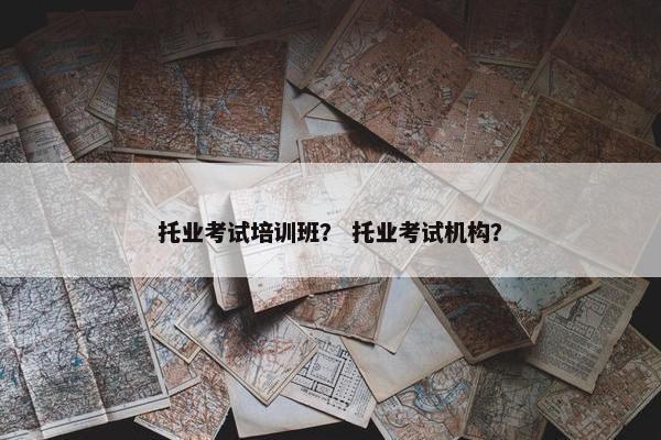 托业考试培训班？ 托业考试机构？