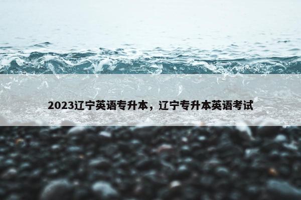 2023辽宁英语专升本，辽宁专升本英语考试
