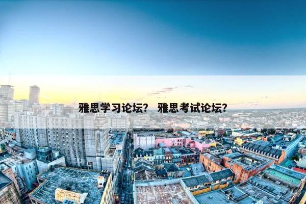雅思学习论坛？ 雅思考试论坛？