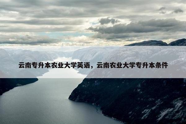 云南专升本农业大学英语，云南农业大学专升本条件