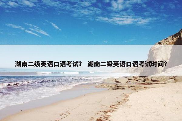 湖南二级英语口语考试？ 湖南二级英语口语考试时间？