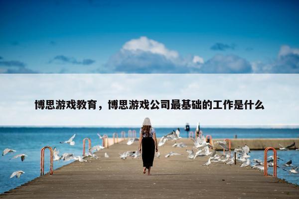博思游戏教育，博思游戏公司最基础的工作是什么