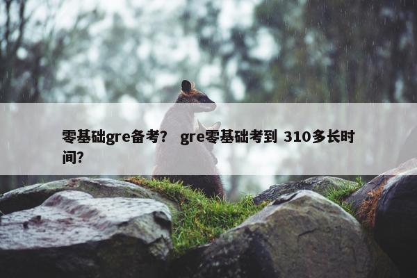 零基础gre备考？ gre零基础考到 310多长时间？