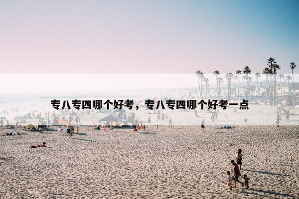 专八专四哪个好考，专八专四哪个好考一点