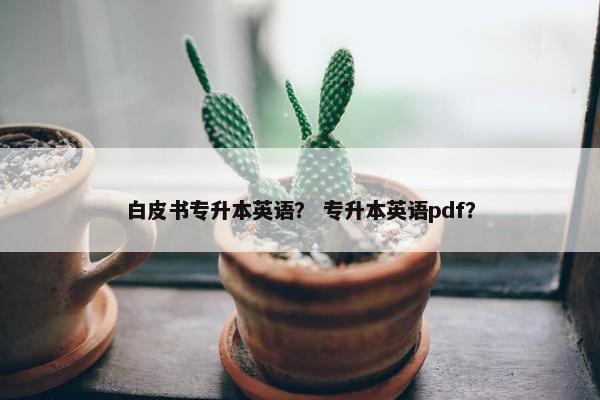 白皮书专升本英语？ 专升本英语pdf？