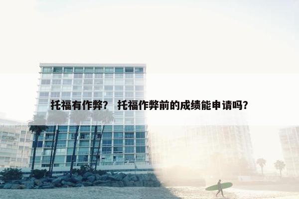 托福有作弊？ 托福作弊前的成绩能申请吗？