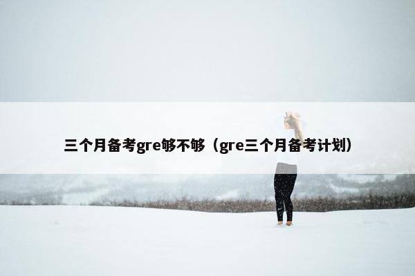 三个月备考gre够不够（gre三个月备考计划）