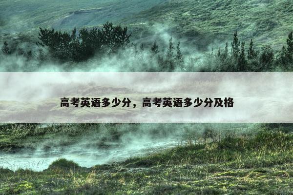 高考英语多少分，高考英语多少分及格