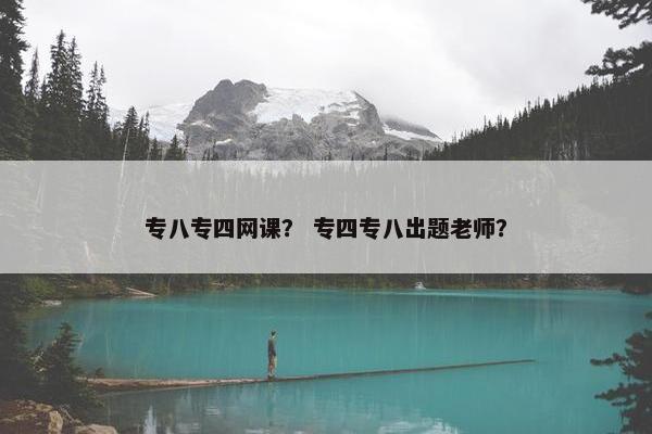 专八专四网课？ 专四专八出题老师？