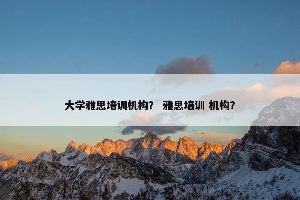 大学雅思培训机构？ 雅思培训 机构？