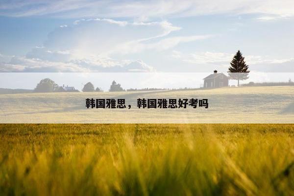 韩国雅思，韩国雅思好考吗