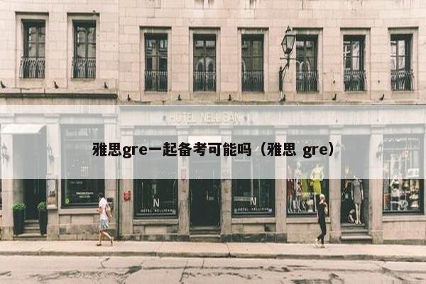 雅思gre一起备考可能吗（雅思 gre）