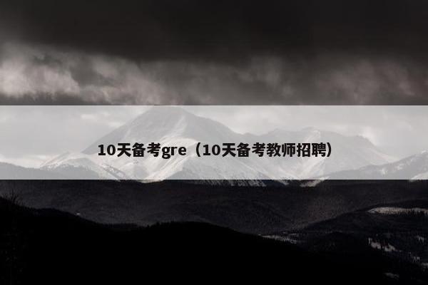 10天备考gre（10天备考教师招聘）