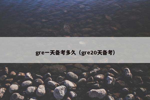 gre一天备考多久（gre20天备考）