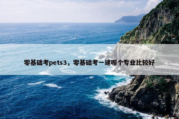 零基础考pets3，零基础考一建哪个专业比较好