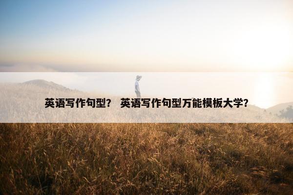 英语写作句型？ 英语写作句型万能模板大学？