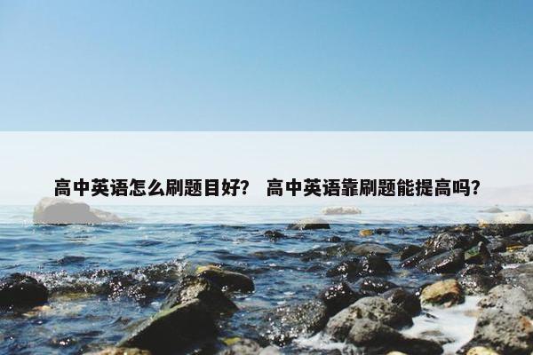 高中英语怎么刷题目好？ 高中英语靠刷题能提高吗？
