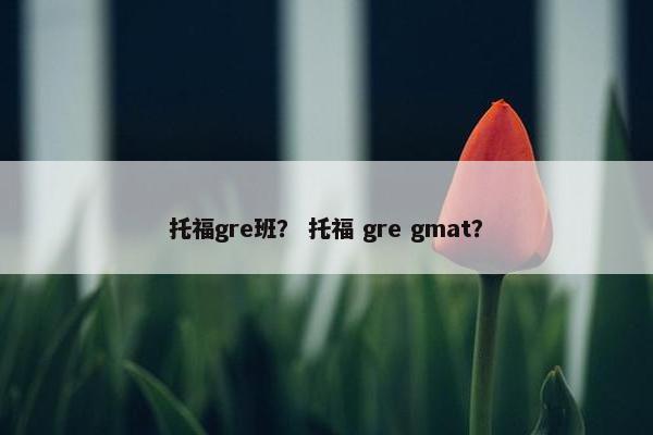 托福gre班？ 托福 gre gmat？