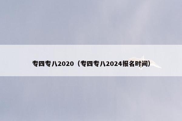专四专八2020（专四专八2024报名时间）