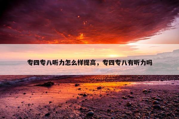 专四专八听力怎么样提高，专四专八有听力吗