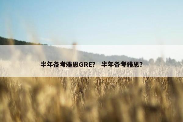 半年备考雅思GRE？ 半年备考雅思？