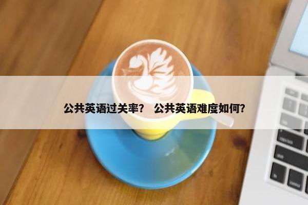 公共英语过关率？ 公共英语难度如何？