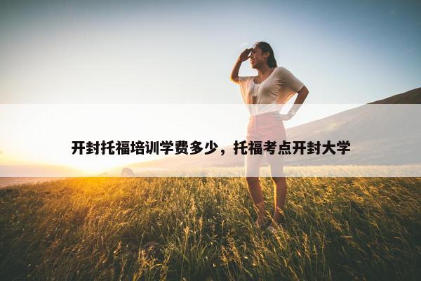 开封托福培训学费多少，托福考点开封大学