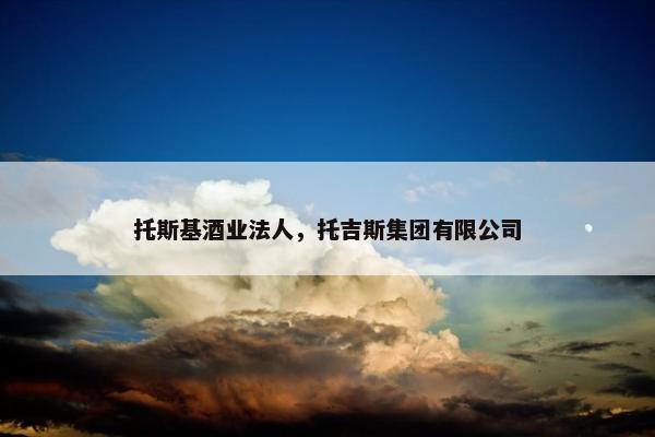 托斯基酒业法人，托吉斯集团有限公司