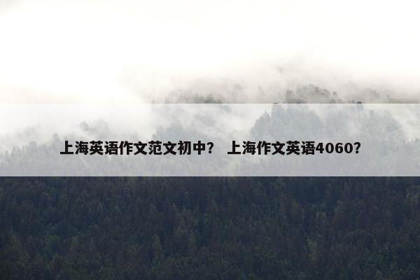 上海英语作文范文初中？ 上海作文英语4060？