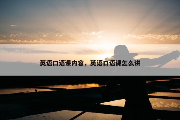 英语口语课内容，英语口语课怎么讲