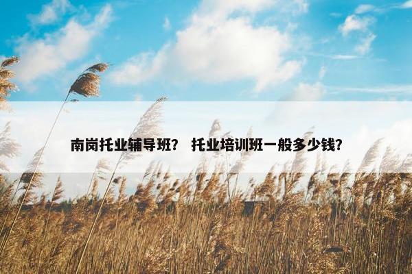 南岗托业辅导班？ 托业培训班一般多少钱？