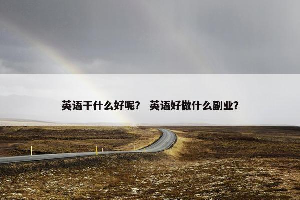 英语干什么好呢？ 英语好做什么副业？