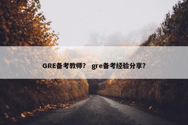 GRE备考教师？ gre备考经验分享？
