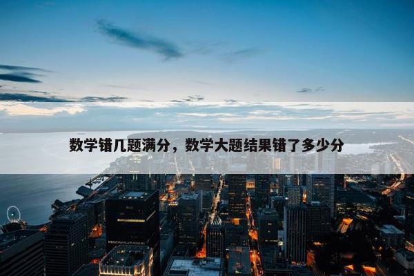 数学错几题满分，数学大题结果错了多少分