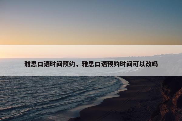雅思口语时间预约，雅思口语预约时间可以改吗