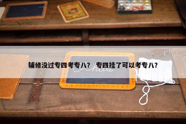 辅修没过专四考专八？ 专四挂了可以考专八？